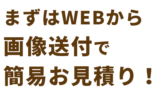 まずはWEBから画像送付で簡易お見積り！