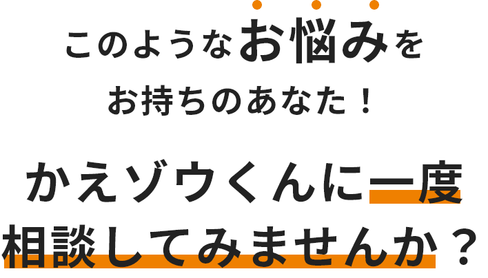 このようなお悩みをお持ちのあなた！かえゾウくんに一度相談してみませんか？