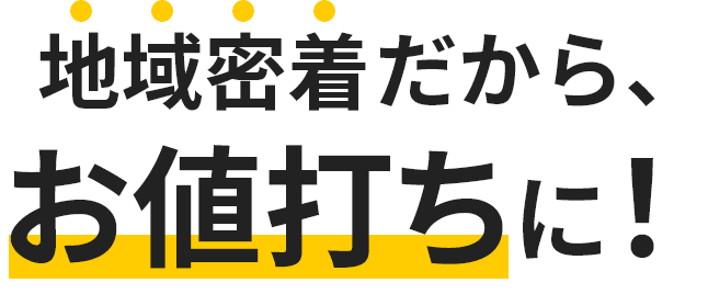 地域密着だから、お値打ちに！