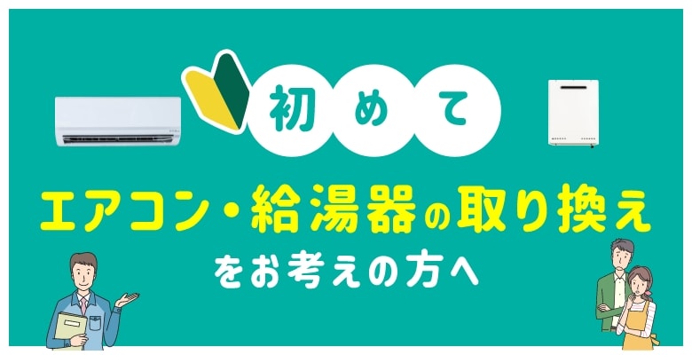 初めて エアコン・給湯器の取り換えをお考えの方へ