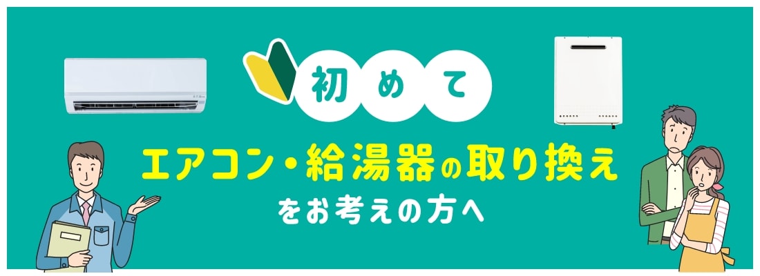 初めて エアコン・給湯器の取り換えをお考えの方へ