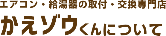 エアコン給湯器の取付・交換専門店かえゾウくんについて